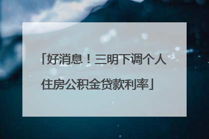 好消息！三明下调个人住房公积金贷款利率