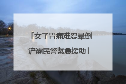 女子胃痛难忍晕倒 浐灞民警紧急援助