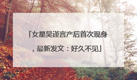 女星吴谨言产后首次现身，最新发文：好久不见