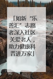 如新“乐善汇”志愿者深入社区关爱老人，助力健康科普进万家