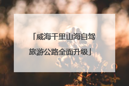 威海千里山海自驾旅游公路全面升级