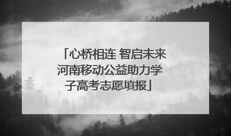 心桥相连 智启未来 河南移动公益助力学子高考志愿填报