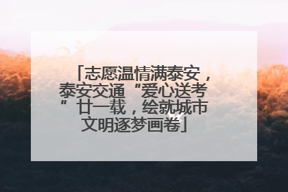 志愿温情满泰安，泰安交通“爱心送考”廿一载，绘就城市文明逐梦画卷
