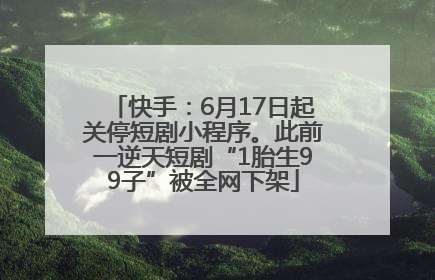 快手：6月17日起关停短剧小程序。此前一逆天短剧“1胎生99子”被全网下架