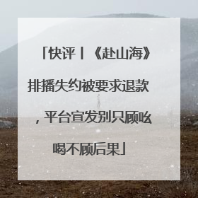 快评丨《赴山海》排播失约被要求退款，平台宣发别只顾吆喝不顾后果