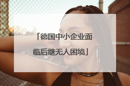 德国中小企业面临后继无人困境