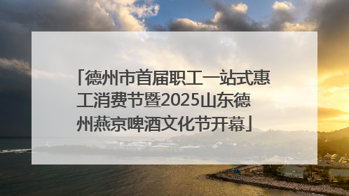 德州市首届职工一站式惠工消费节暨2025山东德州燕京啤酒文化节开幕