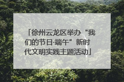 徐州云龙区举办“我们的节日·端午”新时代文明实践主题活动