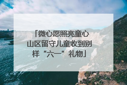 微心愿照亮童心 山区留守儿童收到别样“六一”礼物