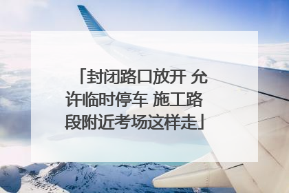 封闭路口放开 允许临时停车 施工路段附近考场这样走