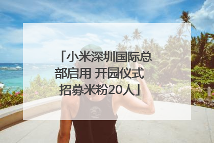 小米深圳国际总部启用 开园仪式招募米粉20人