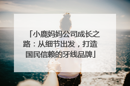 小鹿妈妈公司成长之路：从细节出发，打造国民信赖的牙线品牌