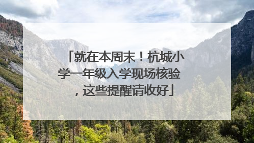 就在本周末！杭城小学一年级入学现场核验，这些提醒请收好