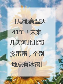 局地高温达41℃！未来几天河北北部多雷雨，个别地点有冰雹
