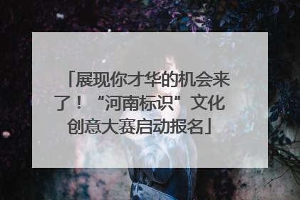 展现你才华的机会来了！“河南标识”文化创意大赛启动报名