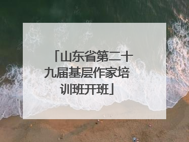 山东省第二十九届基层作家培训班开班