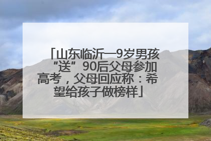 山东临沂一9岁男孩“送”90后父母参加高考，父母回应称：希望给孩子做榜样
