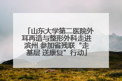 山东大学第二医院外耳再造与整形外科走进滨州 参加省残联“走基层 送康复”行动