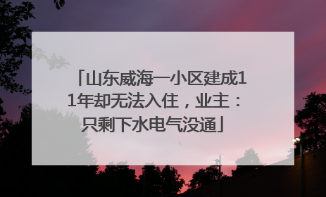 山东威海一小区建成11年却无法入住，业主：只剩下水电气没通