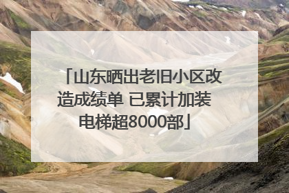 山东晒出老旧小区改造成绩单 已累计加装电梯超8000部