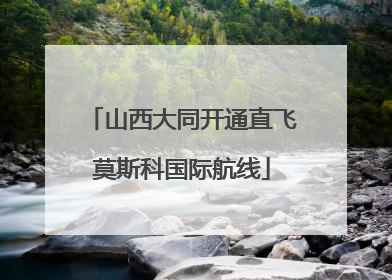山西大同开通直飞莫斯科国际航线