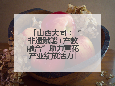 山西大同：“非遗赋能+产教融合”助力黄花产业绽放活力