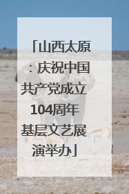 山西太原：庆祝中国共产党成立104周年基层文艺展演举办
