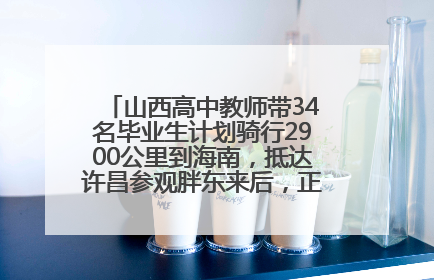 山西高中教师带34名毕业生计划骑行2900公里到海南，抵达许昌参观胖东来后，正式开启骑行之旅