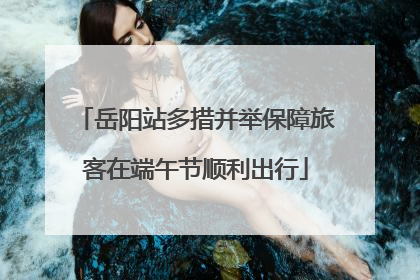 岳阳站多措并举保障旅客在端午节顺利出行