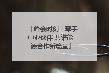 峰会时刻丨牵手中亚伙伴 共谱能源合作新篇章
