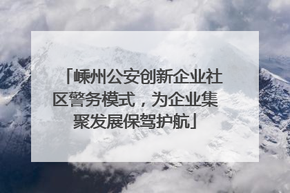 嵊州公安创新企业社区警务模式，为企业集聚发展保驾护航