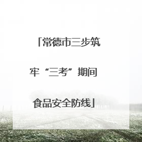 常德市三步筑牢“三考”期间食品安全防线