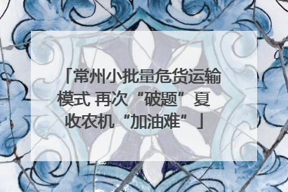 常州小批量危货运输模式 再次“破题”夏收农机“加油难”