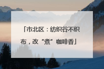 市北区：纺织谷不织布，改“煮”咖啡香