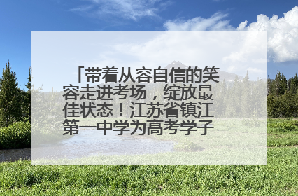 带着从容自信的笑容走进考场，绽放最佳状态！江苏省镇江第一中学为高考学子送上专属祝福