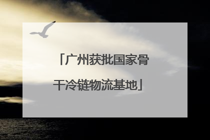 广州获批国家骨干冷链物流基地