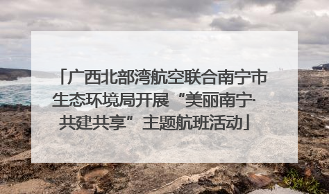 广西北部湾航空联合南宁市生态环境局开展“美丽南宁·共建共享”主题航班活动