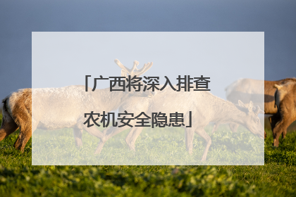 广西将深入排查农机安全隐患