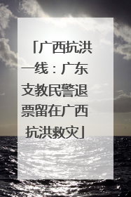 广西抗洪一线：广东支教民警退票留在广西抗洪救灾