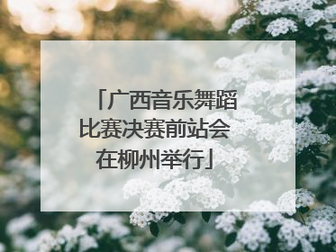 广西音乐舞蹈比赛决赛前站会在柳州举行