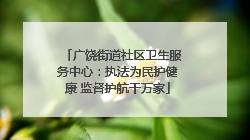 广饶街道社区卫生服务中心：执法为民护健康 监督护航千万家
