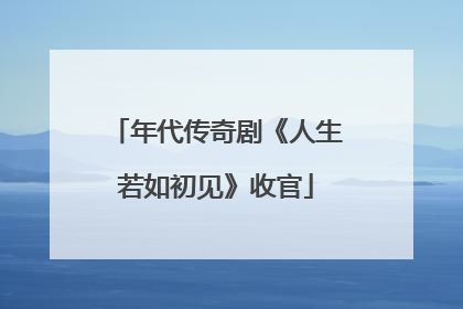 年代传奇剧《人生若如初见》收官
