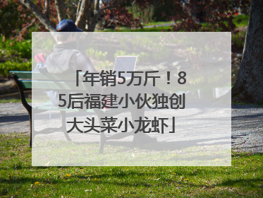 年销5万斤！85后福建小伙独创大头菜小龙虾
