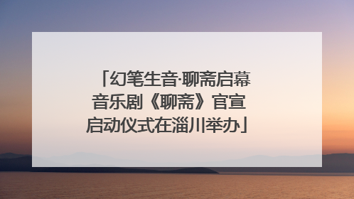 幻笔生音·聊斋启幕 音乐剧《聊斋》官宣启动仪式在淄川举办