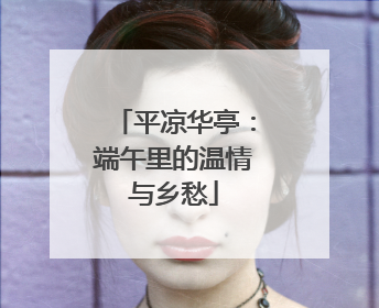 平凉华亭：端午里的温情与乡愁