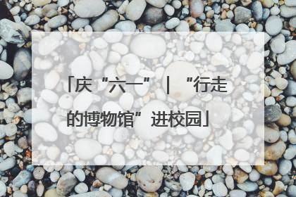 庆“六一”｜“行走的博物馆”进校园