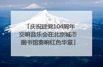 庆祝建党104周年交响音乐会在北京城市图书馆奏响红色华章