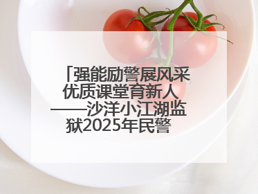 强能励警展风采 优质课堂育新人——沙洋小江湖监狱2025年民警优质课竞赛落幕