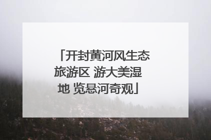 开封黄河风生态旅游区 游大美湿地 览悬河奇观
