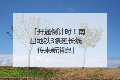 开通倒计时！南昌地铁3条延长线传来新消息